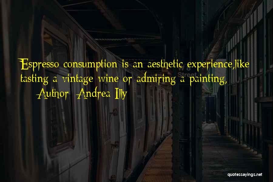 Andrea Illy Quotes: Espresso Consumption Is An Aesthetic Experience,like Tasting A Vintage Wine Or Admiring A Painting,