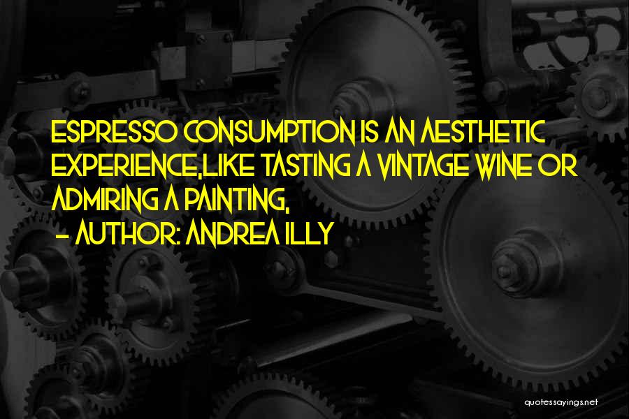 Andrea Illy Quotes: Espresso Consumption Is An Aesthetic Experience,like Tasting A Vintage Wine Or Admiring A Painting,