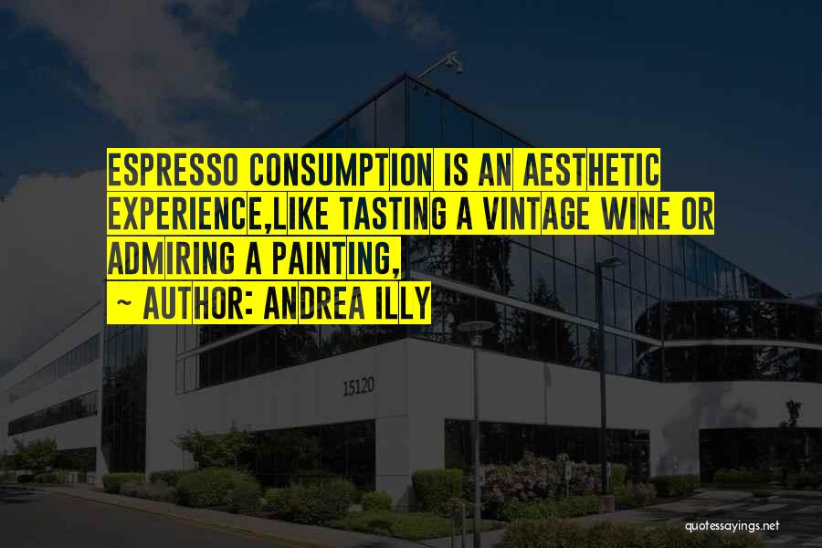 Andrea Illy Quotes: Espresso Consumption Is An Aesthetic Experience,like Tasting A Vintage Wine Or Admiring A Painting,