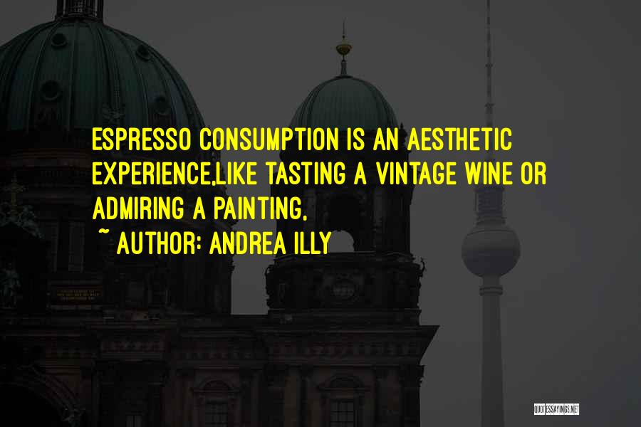 Andrea Illy Quotes: Espresso Consumption Is An Aesthetic Experience,like Tasting A Vintage Wine Or Admiring A Painting,