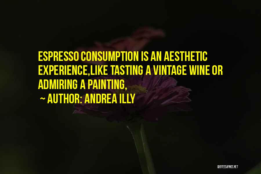 Andrea Illy Quotes: Espresso Consumption Is An Aesthetic Experience,like Tasting A Vintage Wine Or Admiring A Painting,