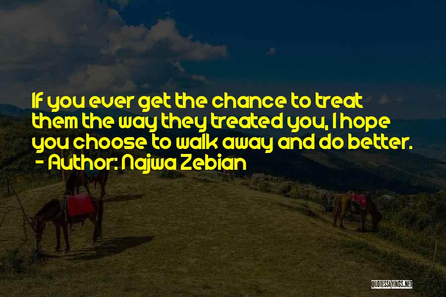 Najwa Zebian Quotes: If You Ever Get The Chance To Treat Them The Way They Treated You, I Hope You Choose To Walk