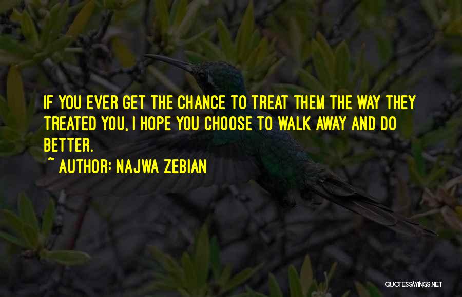Najwa Zebian Quotes: If You Ever Get The Chance To Treat Them The Way They Treated You, I Hope You Choose To Walk