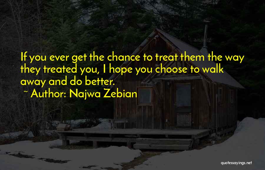 Najwa Zebian Quotes: If You Ever Get The Chance To Treat Them The Way They Treated You, I Hope You Choose To Walk