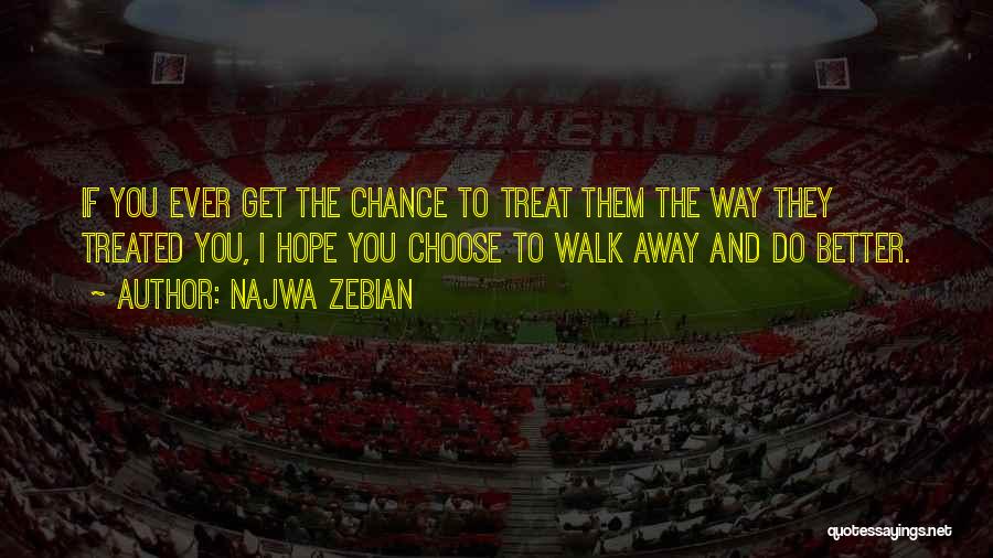 Najwa Zebian Quotes: If You Ever Get The Chance To Treat Them The Way They Treated You, I Hope You Choose To Walk
