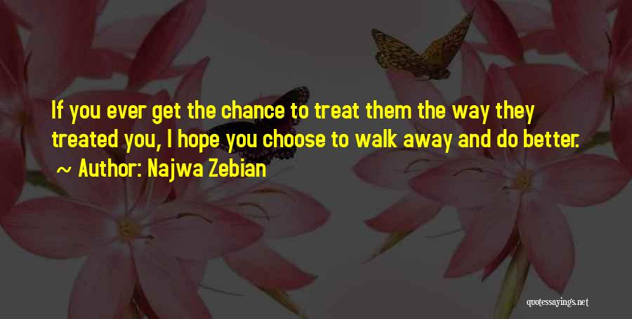 Najwa Zebian Quotes: If You Ever Get The Chance To Treat Them The Way They Treated You, I Hope You Choose To Walk