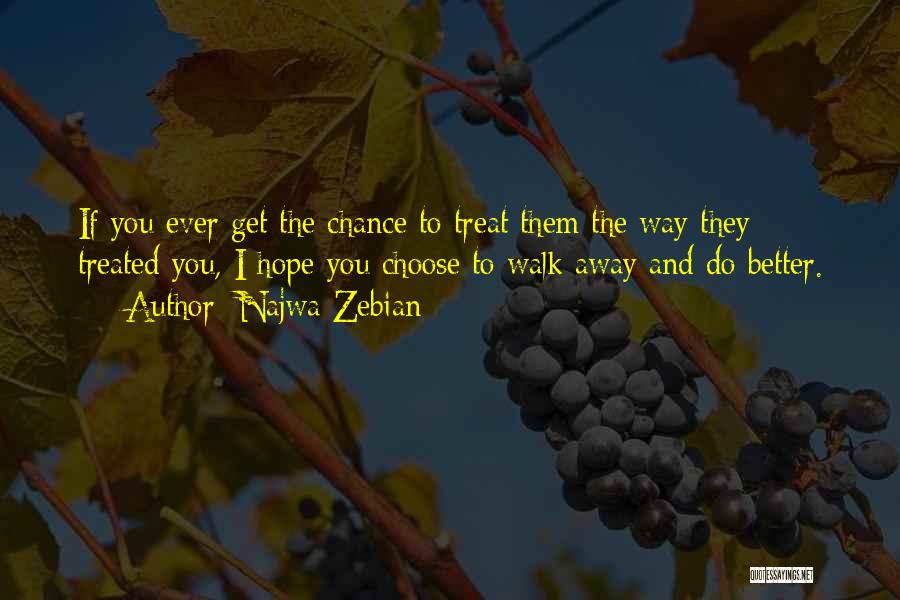 Najwa Zebian Quotes: If You Ever Get The Chance To Treat Them The Way They Treated You, I Hope You Choose To Walk