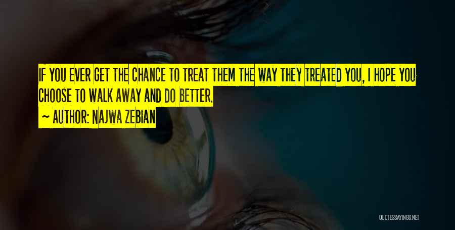 Najwa Zebian Quotes: If You Ever Get The Chance To Treat Them The Way They Treated You, I Hope You Choose To Walk