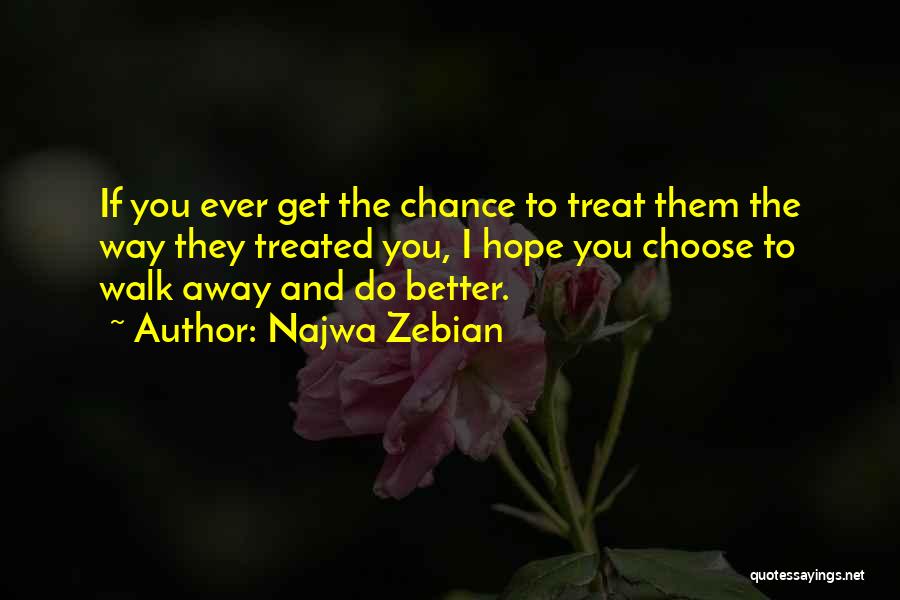 Najwa Zebian Quotes: If You Ever Get The Chance To Treat Them The Way They Treated You, I Hope You Choose To Walk