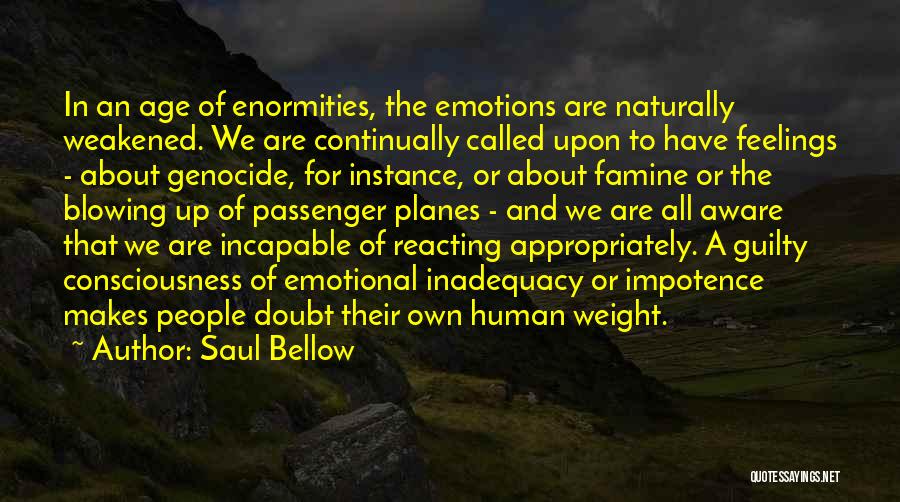 Saul Bellow Quotes: In An Age Of Enormities, The Emotions Are Naturally Weakened. We Are Continually Called Upon To Have Feelings - About