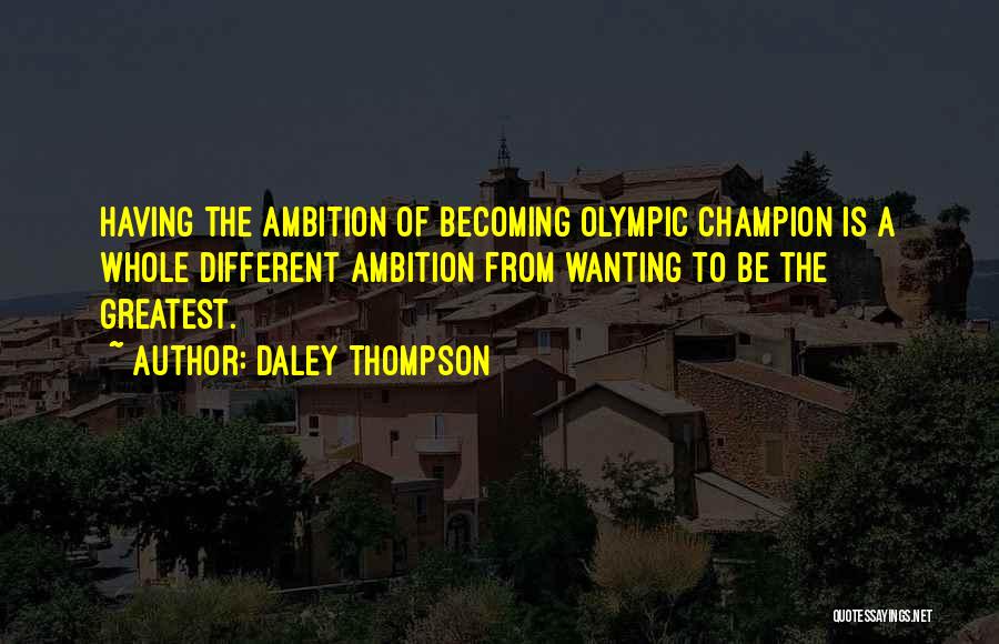 Daley Thompson Quotes: Having The Ambition Of Becoming Olympic Champion Is A Whole Different Ambition From Wanting To Be The Greatest.