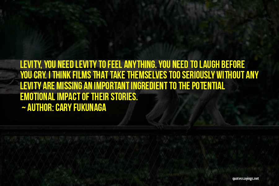 Cary Fukunaga Quotes: Levity, You Need Levity To Feel Anything. You Need To Laugh Before You Cry. I Think Films That Take Themselves