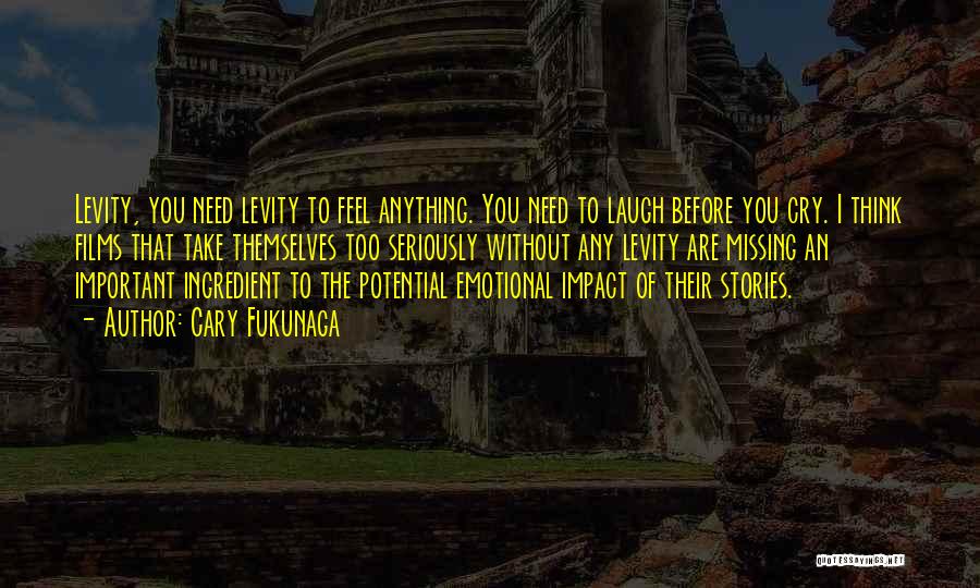 Cary Fukunaga Quotes: Levity, You Need Levity To Feel Anything. You Need To Laugh Before You Cry. I Think Films That Take Themselves