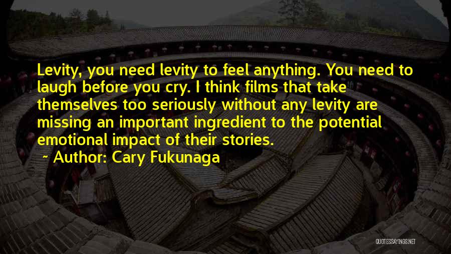 Cary Fukunaga Quotes: Levity, You Need Levity To Feel Anything. You Need To Laugh Before You Cry. I Think Films That Take Themselves