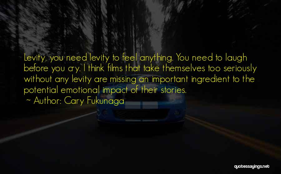 Cary Fukunaga Quotes: Levity, You Need Levity To Feel Anything. You Need To Laugh Before You Cry. I Think Films That Take Themselves