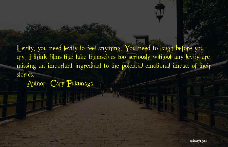 Cary Fukunaga Quotes: Levity, You Need Levity To Feel Anything. You Need To Laugh Before You Cry. I Think Films That Take Themselves