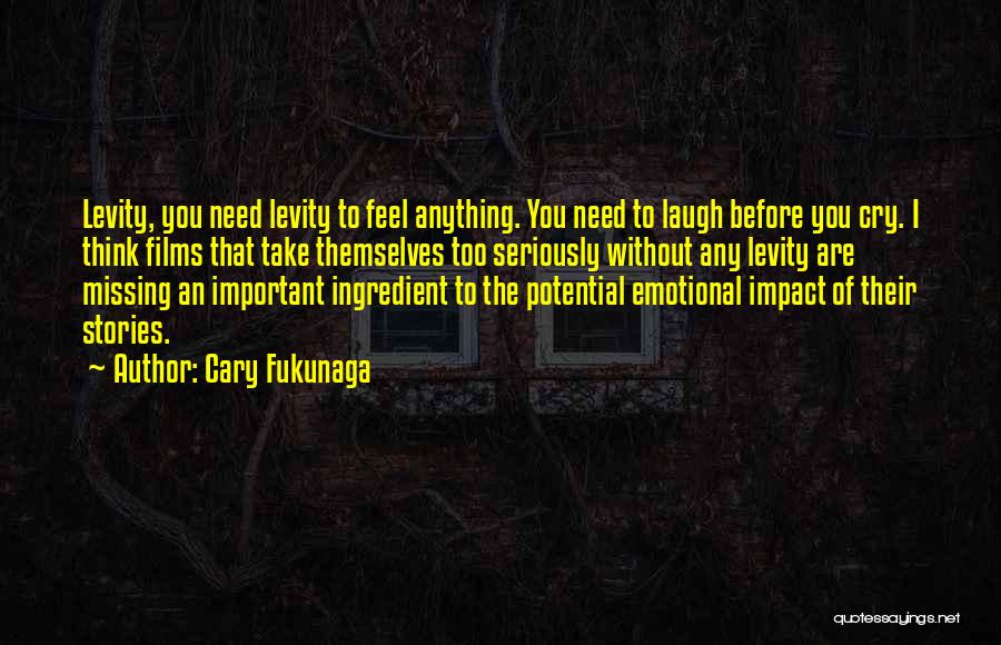 Cary Fukunaga Quotes: Levity, You Need Levity To Feel Anything. You Need To Laugh Before You Cry. I Think Films That Take Themselves