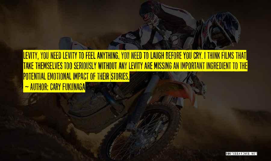 Cary Fukunaga Quotes: Levity, You Need Levity To Feel Anything. You Need To Laugh Before You Cry. I Think Films That Take Themselves