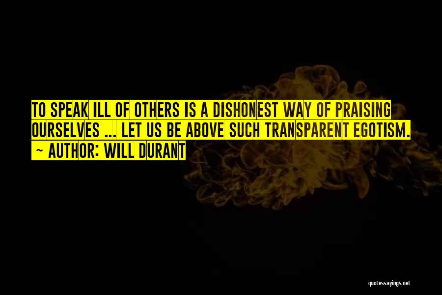 Will Durant Quotes: To Speak Ill Of Others Is A Dishonest Way Of Praising Ourselves ... Let Us Be Above Such Transparent Egotism.