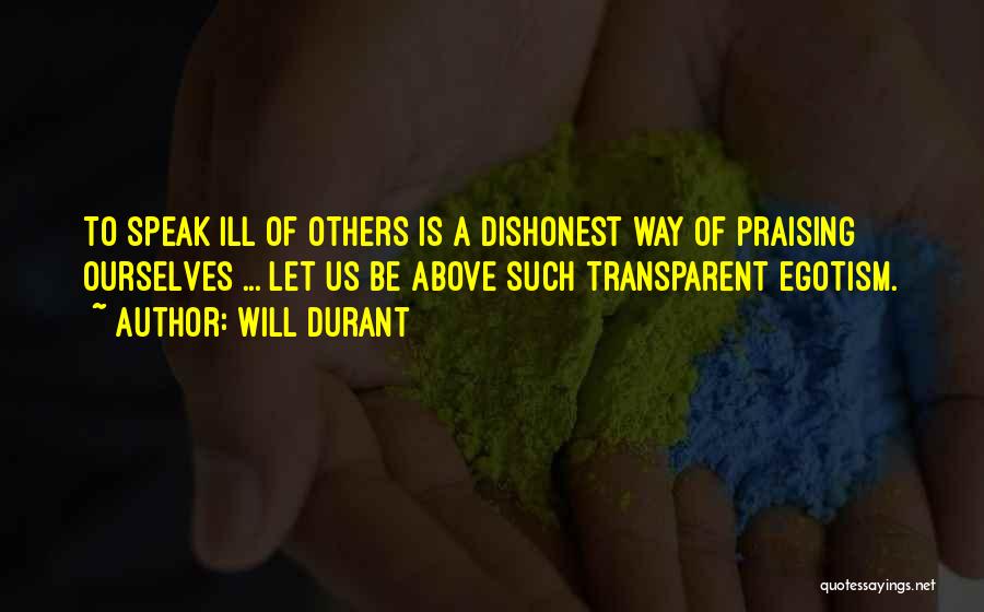 Will Durant Quotes: To Speak Ill Of Others Is A Dishonest Way Of Praising Ourselves ... Let Us Be Above Such Transparent Egotism.