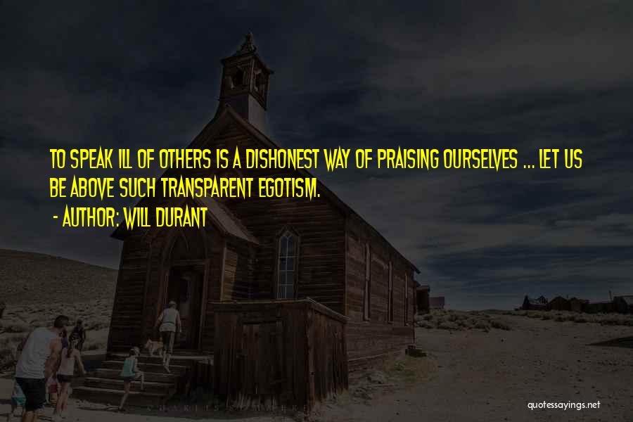 Will Durant Quotes: To Speak Ill Of Others Is A Dishonest Way Of Praising Ourselves ... Let Us Be Above Such Transparent Egotism.