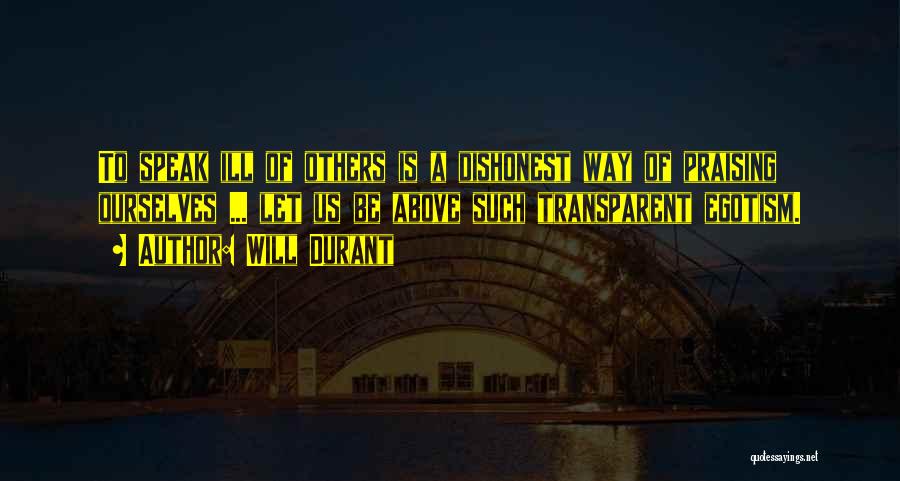 Will Durant Quotes: To Speak Ill Of Others Is A Dishonest Way Of Praising Ourselves ... Let Us Be Above Such Transparent Egotism.