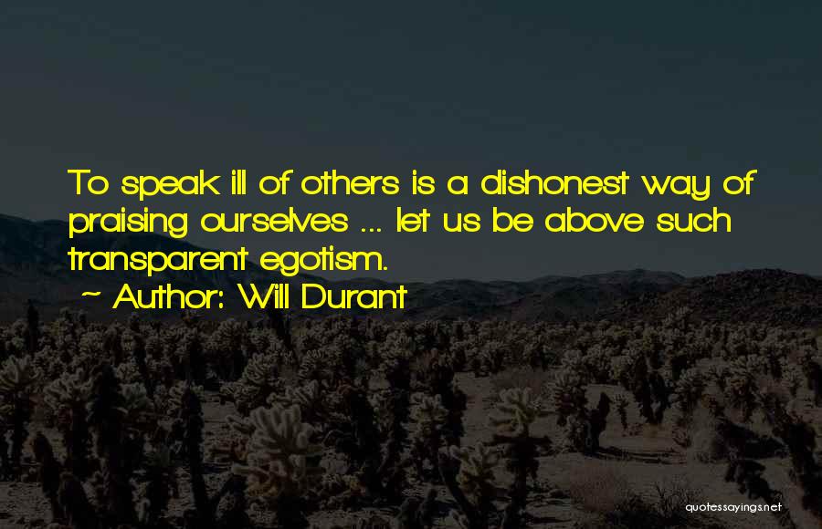 Will Durant Quotes: To Speak Ill Of Others Is A Dishonest Way Of Praising Ourselves ... Let Us Be Above Such Transparent Egotism.