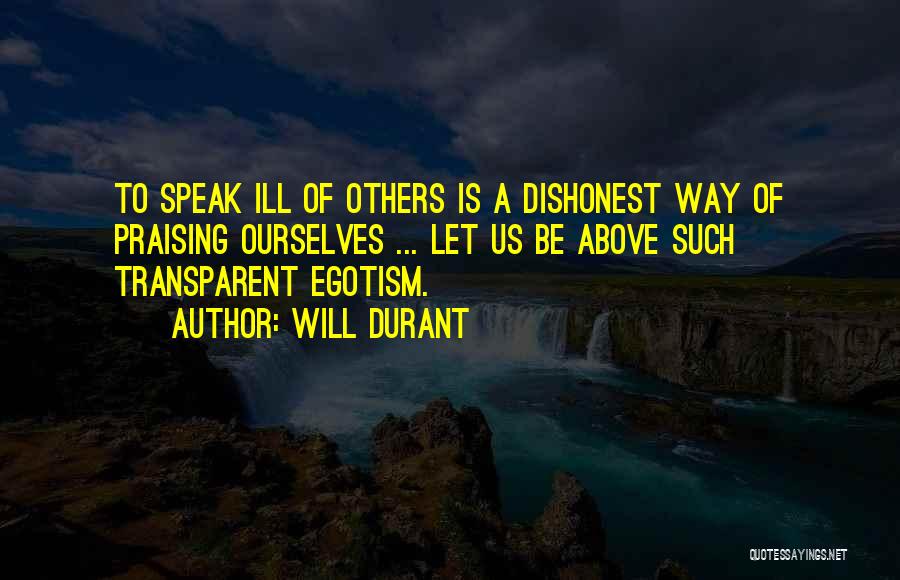 Will Durant Quotes: To Speak Ill Of Others Is A Dishonest Way Of Praising Ourselves ... Let Us Be Above Such Transparent Egotism.