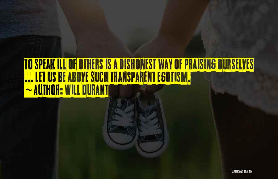 Will Durant Quotes: To Speak Ill Of Others Is A Dishonest Way Of Praising Ourselves ... Let Us Be Above Such Transparent Egotism.