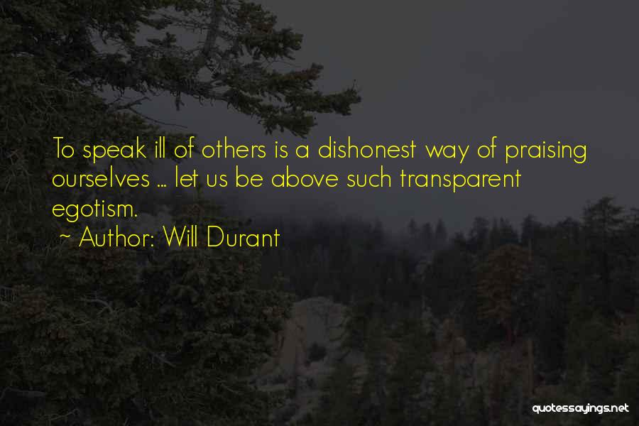 Will Durant Quotes: To Speak Ill Of Others Is A Dishonest Way Of Praising Ourselves ... Let Us Be Above Such Transparent Egotism.