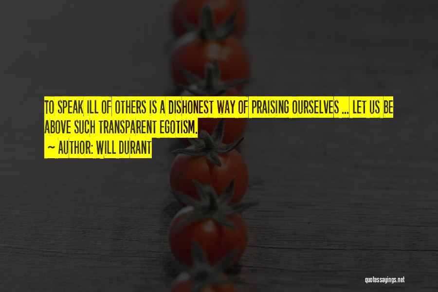 Will Durant Quotes: To Speak Ill Of Others Is A Dishonest Way Of Praising Ourselves ... Let Us Be Above Such Transparent Egotism.
