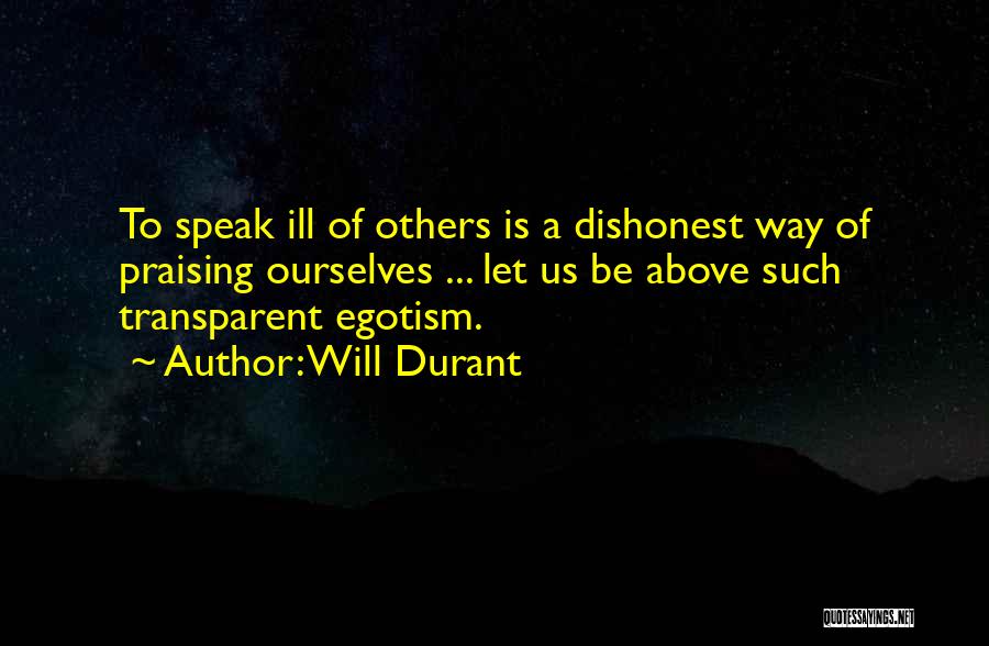 Will Durant Quotes: To Speak Ill Of Others Is A Dishonest Way Of Praising Ourselves ... Let Us Be Above Such Transparent Egotism.