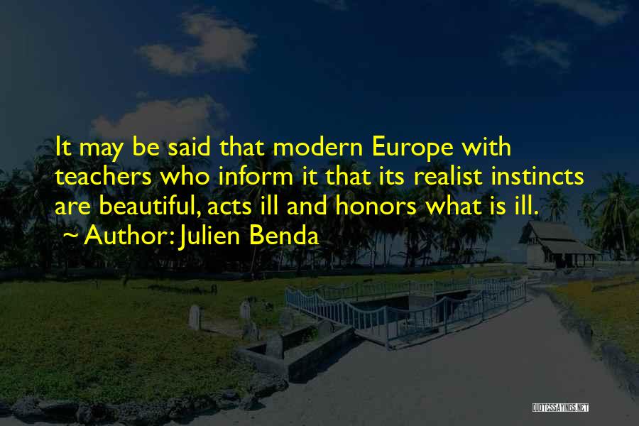 Julien Benda Quotes: It May Be Said That Modern Europe With Teachers Who Inform It That Its Realist Instincts Are Beautiful, Acts Ill
