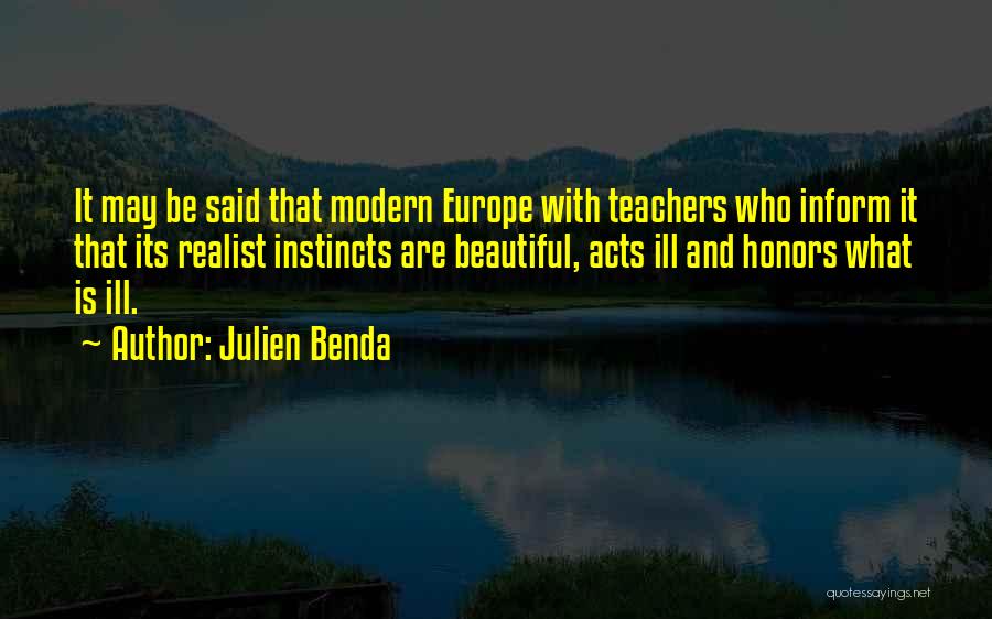 Julien Benda Quotes: It May Be Said That Modern Europe With Teachers Who Inform It That Its Realist Instincts Are Beautiful, Acts Ill