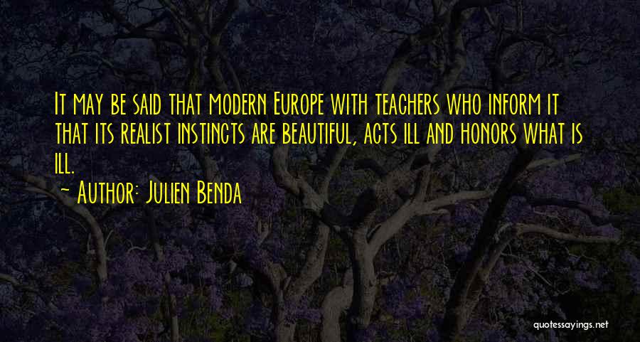Julien Benda Quotes: It May Be Said That Modern Europe With Teachers Who Inform It That Its Realist Instincts Are Beautiful, Acts Ill