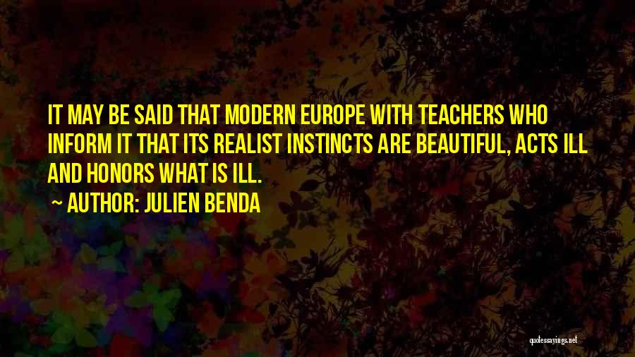 Julien Benda Quotes: It May Be Said That Modern Europe With Teachers Who Inform It That Its Realist Instincts Are Beautiful, Acts Ill