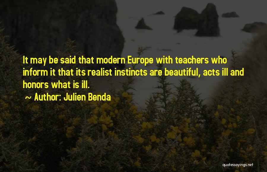 Julien Benda Quotes: It May Be Said That Modern Europe With Teachers Who Inform It That Its Realist Instincts Are Beautiful, Acts Ill