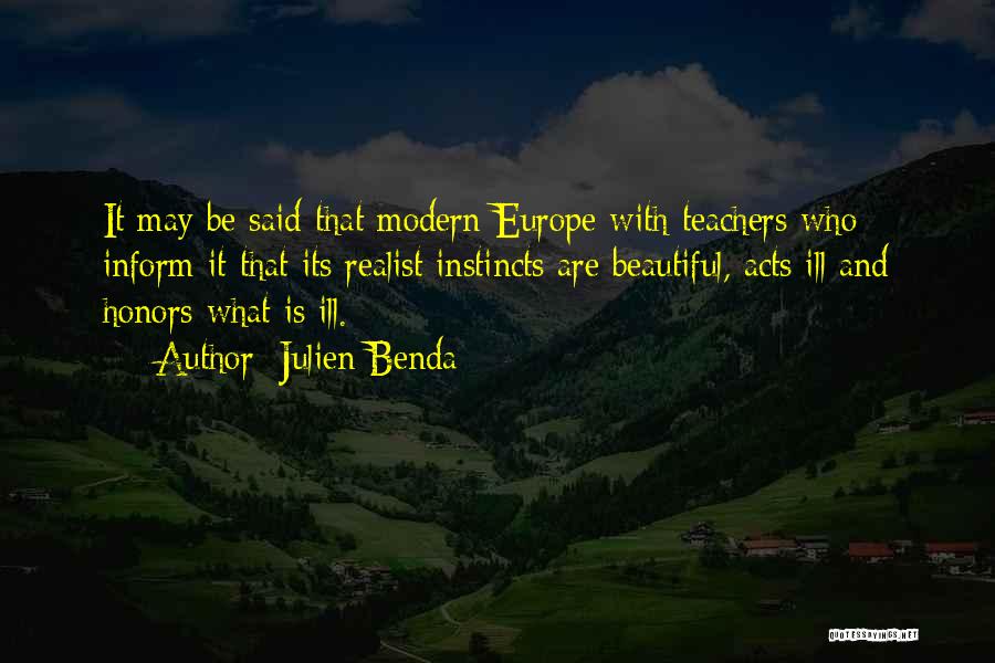 Julien Benda Quotes: It May Be Said That Modern Europe With Teachers Who Inform It That Its Realist Instincts Are Beautiful, Acts Ill