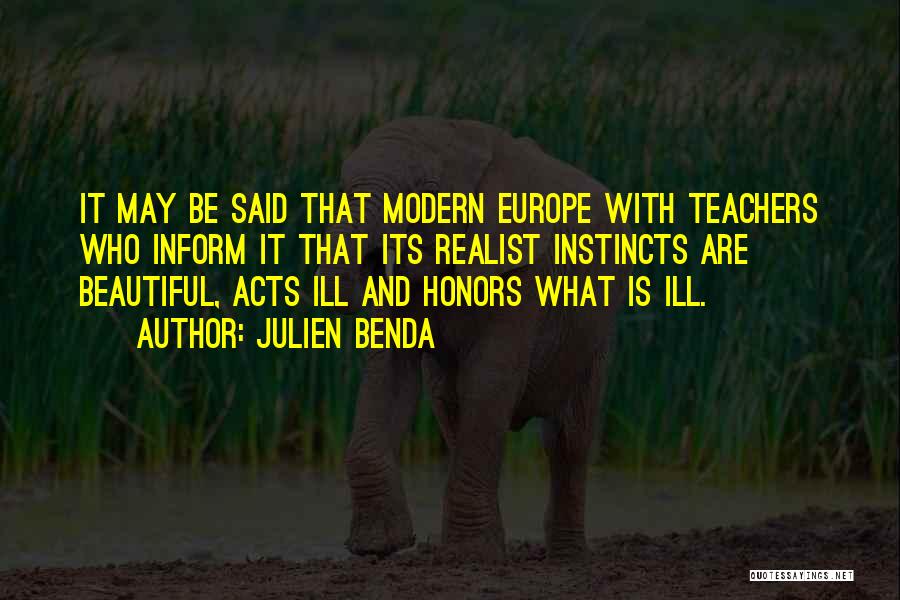 Julien Benda Quotes: It May Be Said That Modern Europe With Teachers Who Inform It That Its Realist Instincts Are Beautiful, Acts Ill