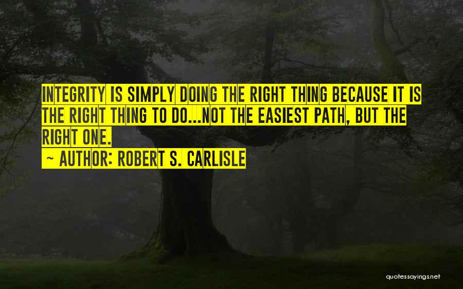 Robert S. Carlisle Quotes: Integrity Is Simply Doing The Right Thing Because It Is The Right Thing To Do...not The Easiest Path, But The