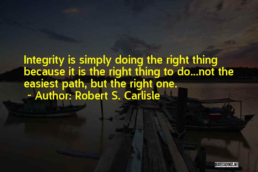 Robert S. Carlisle Quotes: Integrity Is Simply Doing The Right Thing Because It Is The Right Thing To Do...not The Easiest Path, But The