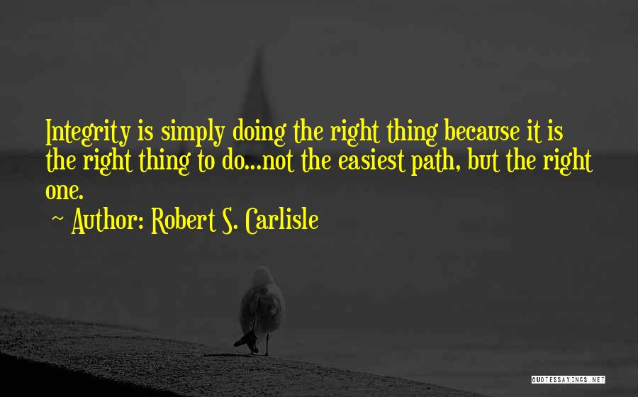Robert S. Carlisle Quotes: Integrity Is Simply Doing The Right Thing Because It Is The Right Thing To Do...not The Easiest Path, But The