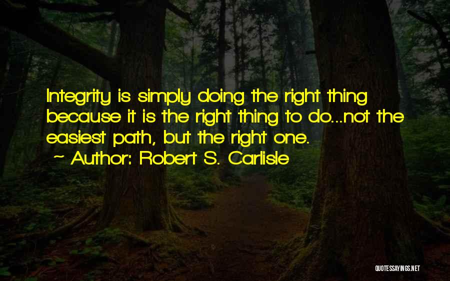 Robert S. Carlisle Quotes: Integrity Is Simply Doing The Right Thing Because It Is The Right Thing To Do...not The Easiest Path, But The