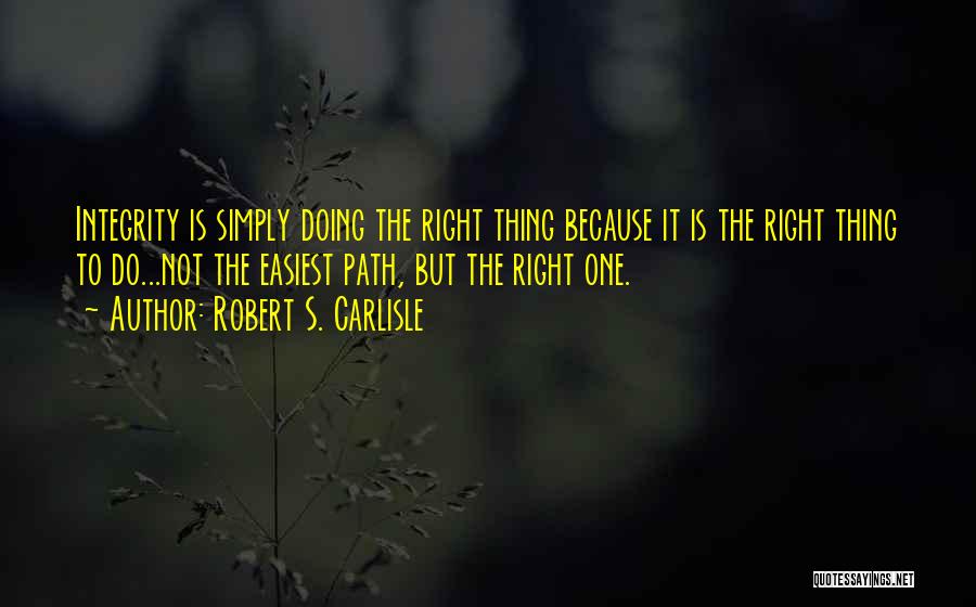 Robert S. Carlisle Quotes: Integrity Is Simply Doing The Right Thing Because It Is The Right Thing To Do...not The Easiest Path, But The