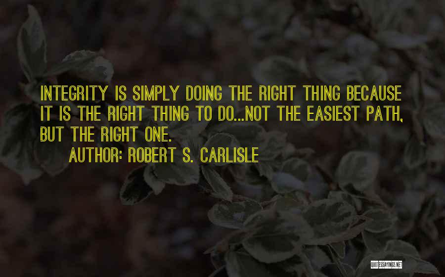Robert S. Carlisle Quotes: Integrity Is Simply Doing The Right Thing Because It Is The Right Thing To Do...not The Easiest Path, But The