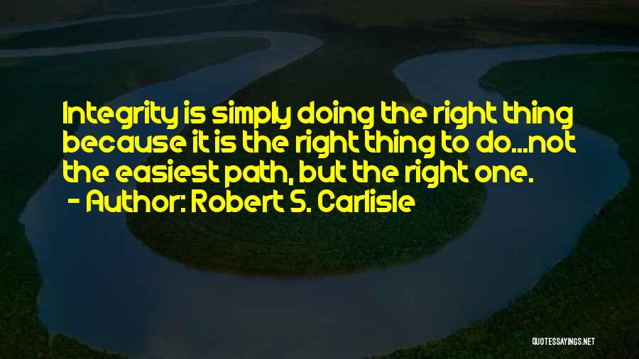 Robert S. Carlisle Quotes: Integrity Is Simply Doing The Right Thing Because It Is The Right Thing To Do...not The Easiest Path, But The