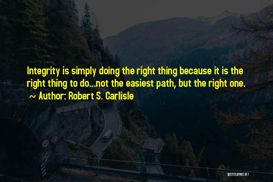 Robert S. Carlisle Quotes: Integrity Is Simply Doing The Right Thing Because It Is The Right Thing To Do...not The Easiest Path, But The