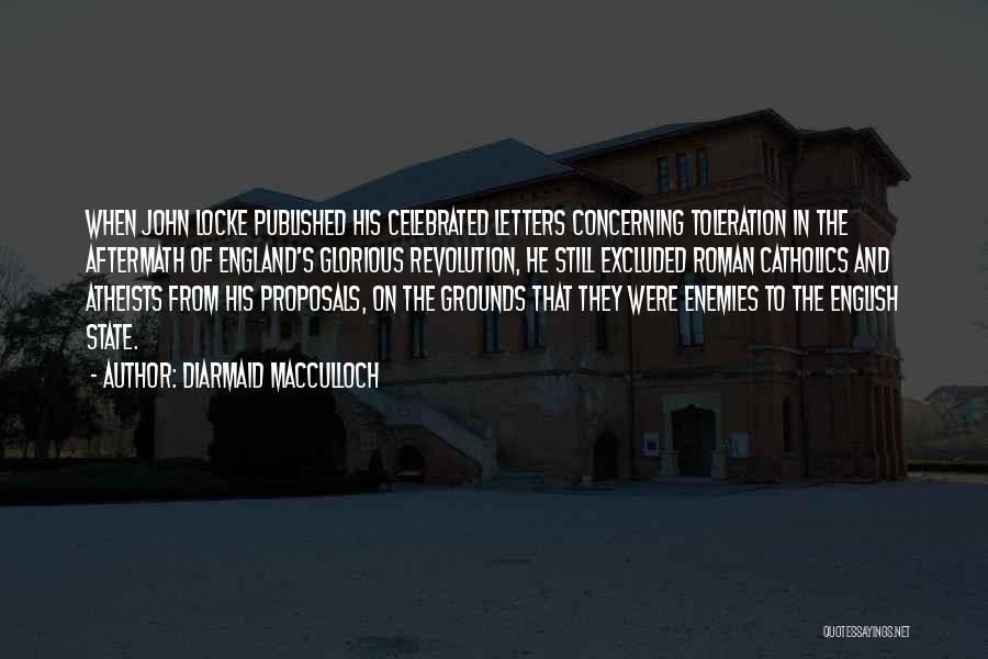 Diarmaid MacCulloch Quotes: When John Locke Published His Celebrated Letters Concerning Toleration In The Aftermath Of England's Glorious Revolution, He Still Excluded Roman