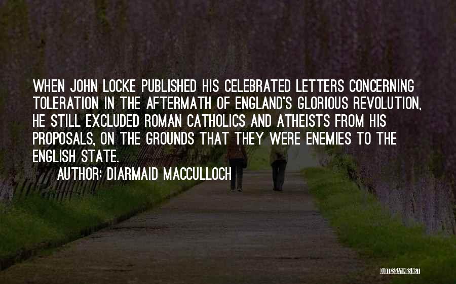 Diarmaid MacCulloch Quotes: When John Locke Published His Celebrated Letters Concerning Toleration In The Aftermath Of England's Glorious Revolution, He Still Excluded Roman