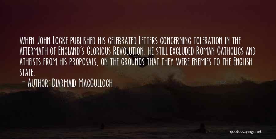 Diarmaid MacCulloch Quotes: When John Locke Published His Celebrated Letters Concerning Toleration In The Aftermath Of England's Glorious Revolution, He Still Excluded Roman